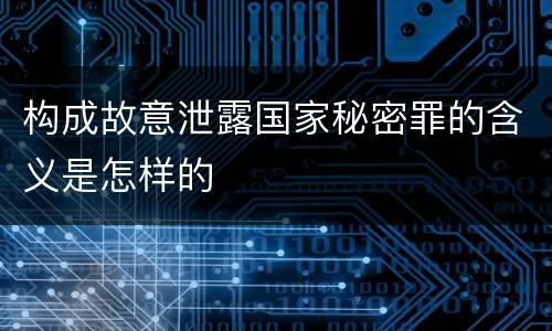 构成故意泄露国家秘密罪的含义是怎样的