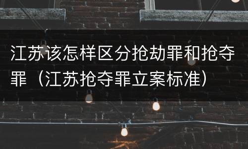 江苏该怎样区分抢劫罪和抢夺罪（江苏抢夺罪立案标准）