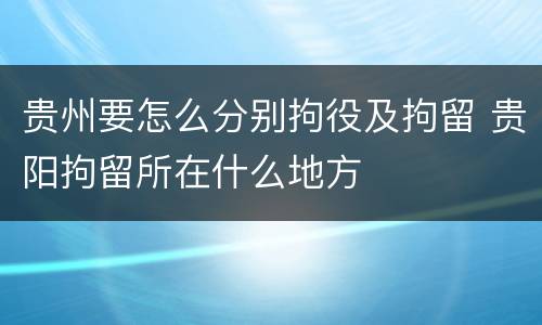 贵州要怎么分别拘役及拘留 贵阳拘留所在什么地方