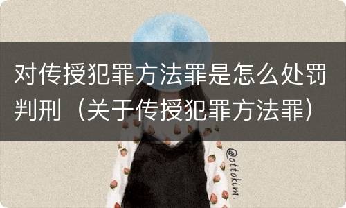 对传授犯罪方法罪是怎么处罚判刑（关于传授犯罪方法罪）