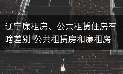 辽宁廉租房、公共租赁住房有啥差别 公共租赁房和廉租房