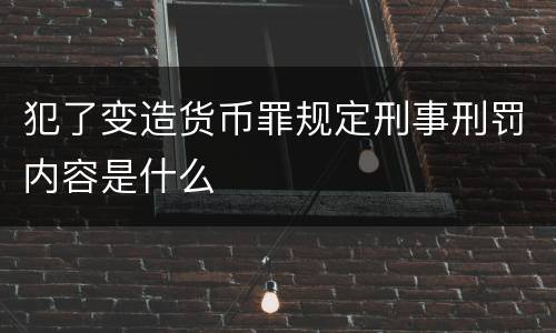 犯了变造货币罪规定刑事刑罚内容是什么