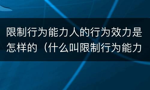 限制行为能力人的行为效力是怎样的（什么叫限制行为能力人）