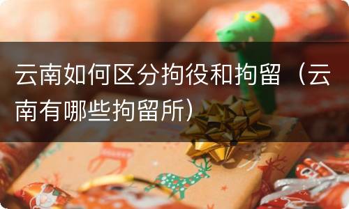 云南如何区分拘役和拘留（云南有哪些拘留所）