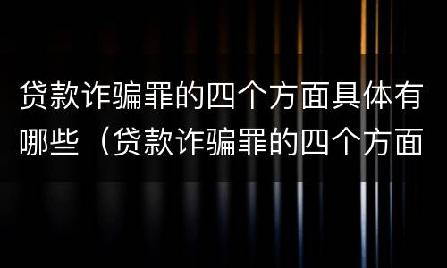 贷款诈骗罪的四个方面具体有哪些（贷款诈骗罪的四个方面具体有哪些内容）