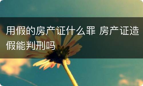 用假的房产证什么罪 房产证造假能判刑吗