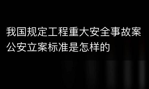 我国规定工程重大安全事故案公安立案标准是怎样的