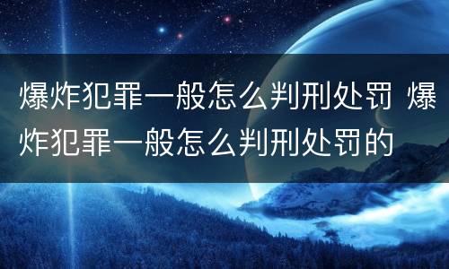 爆炸犯罪一般怎么判刑处罚 爆炸犯罪一般怎么判刑处罚的