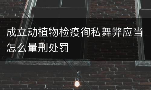 成立动植物检疫徇私舞弊应当怎么量刑处罚