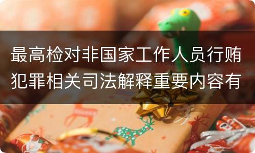 最高检对非国家工作人员行贿犯罪相关司法解释重要内容有哪些