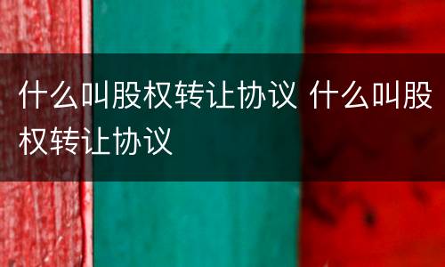 什么叫股权转让协议 什么叫股权转让协议