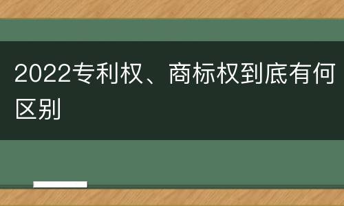2022专利权、商标权到底有何区别