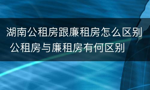 湖南公租房跟廉租房怎么区别 公租房与廉租房有何区别