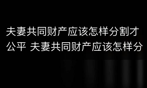夫妻共同财产应该怎样分割才公平 夫妻共同财产应该怎样分割才公平一些
