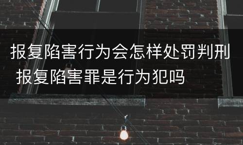 报复陷害行为会怎样处罚判刑 报复陷害罪是行为犯吗