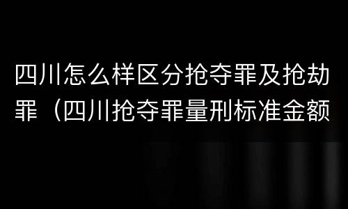 四川怎么样区分抢夺罪及抢劫罪（四川抢夺罪量刑标准金额）