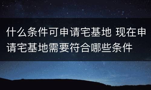 什么条件可申请宅基地 现在申请宅基地需要符合哪些条件