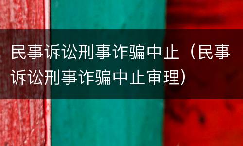 民事诉讼刑事诈骗中止（民事诉讼刑事诈骗中止审理）