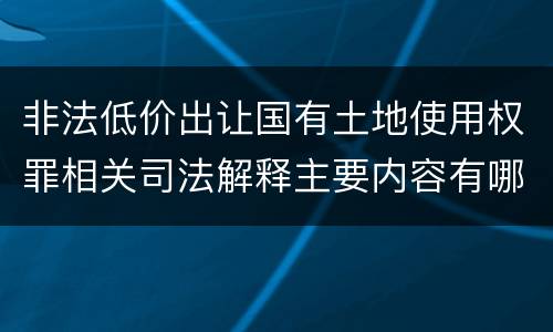 非法低价出让国有土地使用权罪相关司法解释主要内容有哪些
