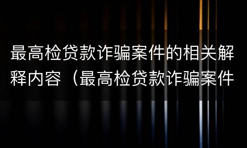 最高检贷款诈骗案件的相关解释内容（最高检贷款诈骗案件的相关解释内容是）