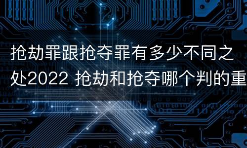 抢劫罪跟抢夺罪有多少不同之处2022 抢劫和抢夺哪个判的重