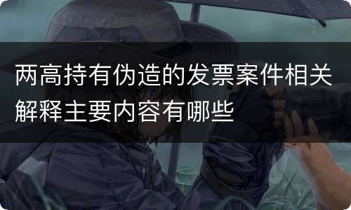 两高持有伪造的发票案件相关解释主要内容有哪些