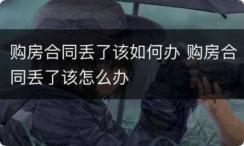 购房合同丢了该如何办 购房合同丢了该怎么办