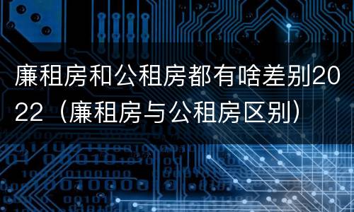 廉租房和公租房都有啥差别2022（廉租房与公租房区别）