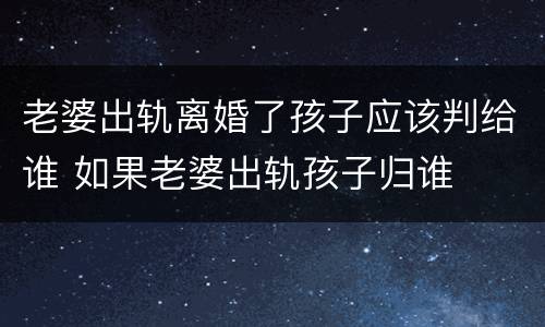 老婆出轨离婚了孩子应该判给谁 如果老婆出轨孩子归谁