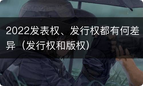 2022发表权、发行权都有何差异（发行权和版权）