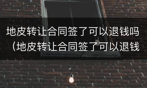 地皮转让合同签了可以退钱吗（地皮转让合同签了可以退钱吗合法吗）