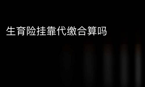生育险挂靠代缴合算吗