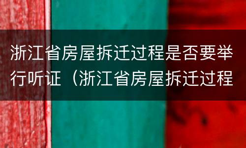 浙江省房屋拆迁过程是否要举行听证（浙江省房屋拆迁过程是否要举行听证活动）