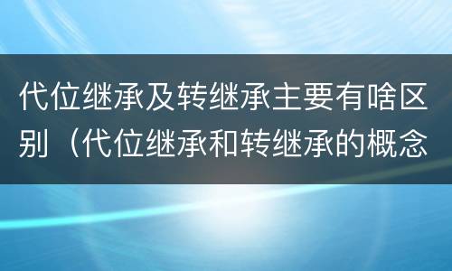 代位继承及转继承主要有啥区别（代位继承和转继承的概念和适用范围）
