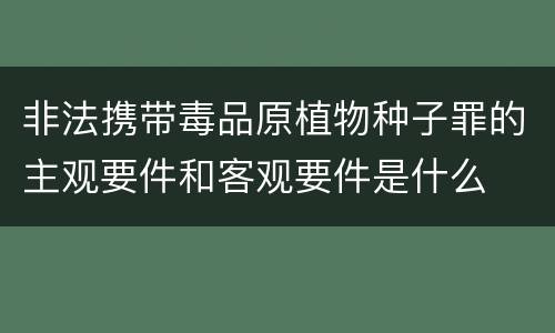非法携带毒品原植物种子罪的主观要件和客观要件是什么