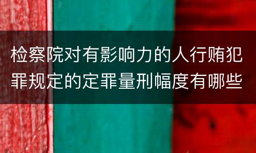 检察院对有影响力的人行贿犯罪规定的定罪量刑幅度有哪些