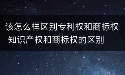 该怎么样区别专利权和商标权 知识产权和商标权的区别