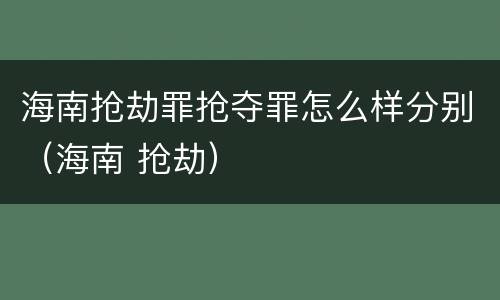 海南抢劫罪抢夺罪怎么样分别（海南 抢劫）