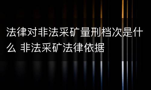 法律对非法采矿量刑档次是什么 非法采矿法律依据