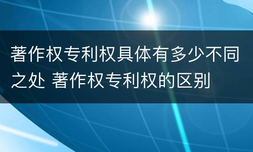 著作权专利权具体有多少不同之处 著作权专利权的区别