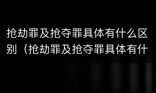 抢劫罪及抢夺罪具体有什么区别（抢劫罪及抢夺罪具体有什么区别呢）