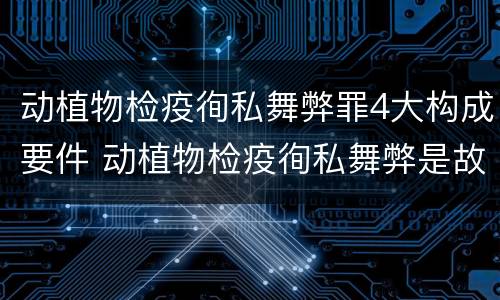 动植物检疫徇私舞弊罪4大构成要件 动植物检疫徇私舞弊是故意犯罪吗