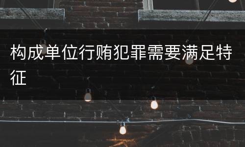 构成单位行贿犯罪需要满足特征