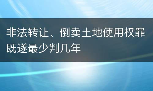 非法转让、倒卖土地使用权罪既遂最少判几年