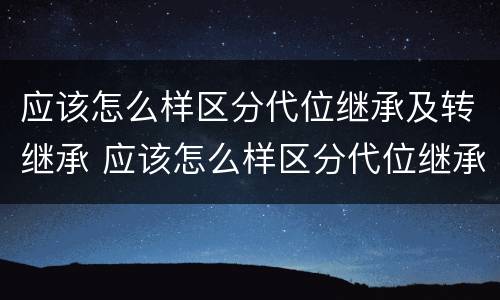 应该怎么样区分代位继承及转继承 应该怎么样区分代位继承及转继承的方式