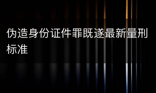 伪造身份证件罪既遂最新量刑标准