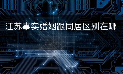 江苏事实婚姻跟同居区别在哪