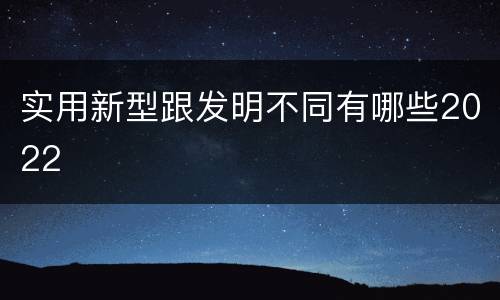 实用新型跟发明不同有哪些2022