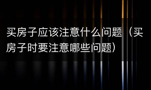 买房子应该注意什么问题（买房子时要注意哪些问题）