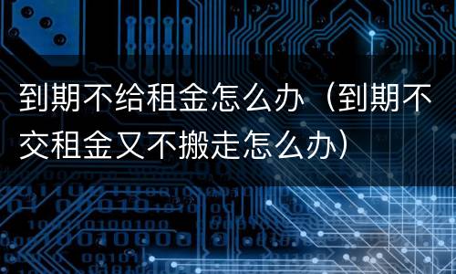 到期不给租金怎么办（到期不交租金又不搬走怎么办）